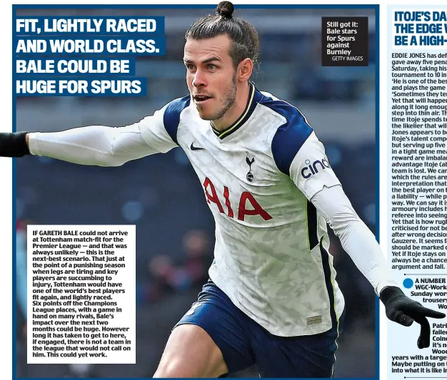  ?? GETTY IMAGES ?? IF GARETH BALE could not arrive at Tottenham match-fit for the Premier League — and that was always unlikely — this is the next-best scenario. That just at the point of a punishing season when legs are tiring and key players are succumbing to injury, Tottenham would have one of the world’s best players fit again, and lightly raced. Six points off the Champions League places, with a game in hand on many rivals, Bale’s impact over the next two months could be huge. However long it has taken to get to here, if engaged, there is not a team in the league that would not call on him. This could yet work.
Still got it: Bale stars for Spurs against Burnley