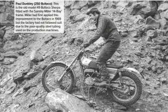  ??  ?? Paul Dunkley (250 Bultaco): This is the old-model 49 Bultaco Sherpa fitted with the Sammy Miller ‘Hi-Boy’ frame. Miller had first applied this improvemen­t to the Bultaco in 1969 but the factory had not followed suit due to the poor-quality steel tubing used on the production machines.