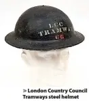  ??  ?? > London Country Council Tramways steel helmet
