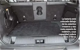  ??  ?? La batería está colocada debajo de los asientos traseros y eso resta espacio de maletero, cuya capacidad reduce en 21 litros