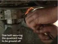 ??  ?? One bolt securing the quadrant had to be ground off