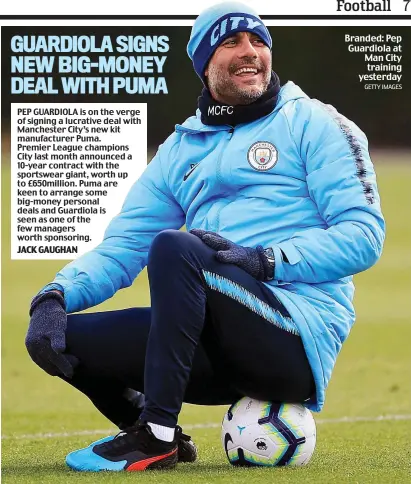  ??  ?? PEP GUARDIOLA is on the verge of signing a lucrative deal with Manchester City’s new kit manufactur­er Puma. Premier League champions City last month announced a 10-year contract with the sportswear giant, worth up to £650million. Puma are keen to arrange some big-money personal deals and Guardiola is seen as one of the few managers worth sponsoring. Branded: Pep Guardiola at Man City training yesterday