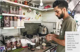  ??  ?? Hamuda makes coffee to deliver to customers, inside his small stand near Gaza’s Rafah market.