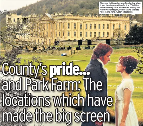  ??  ?? Chatsworth House became Pemberley when it was the chosen setting for the 2005 film Pride and Prejudice, with Keira Knightly and Matthew Macfadyen, below, taking the lead roles in the Jane Austen adaptation