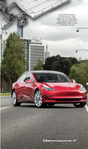  ??  ?? CHEAPER MODEL 3 VARIANTS ARE RWD AS STANDARD, BUT DUAL-MOTOR VERSIONS ARE ALSO COMING TO OZ