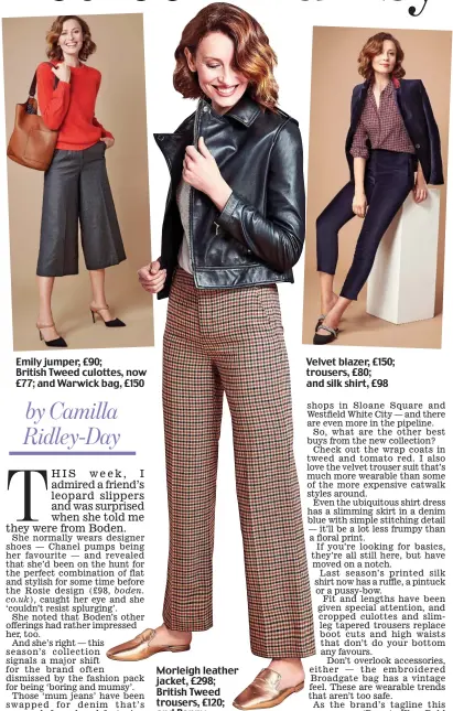  ??  ?? Emily jumper, £90; British Tweed culottes, now £77; and Warwick bag, £150 Morleigh leather jacket, £298; British Tweed trousers, £120; and Poppy loafers, now £51, allboden.co.ukVelvet blazer, £150; trousers, £80; and silk shirt, £98