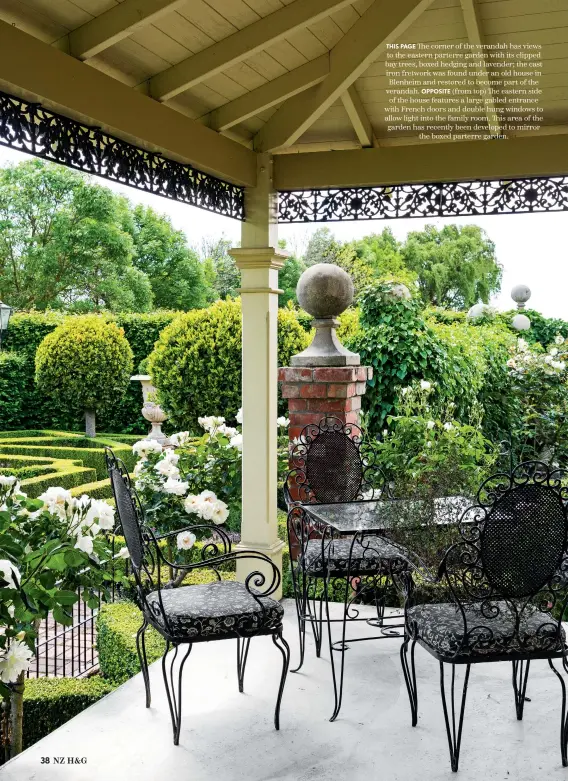  ??  ?? THIS PAGE The corner of the verandah has views to the eastern parterre garden with its clipped bay trees, boxed hedging and lavender; the cast iron fretwork was found under an old house in Blenheim and restored to become part of the verandah. OPPOSITE (from top) The eastern side of the house features a large gabled entrance with French doors and double hung windows to allow light into the family room. This area of the garden has recently been developed to mirror the boxed parterre garden.