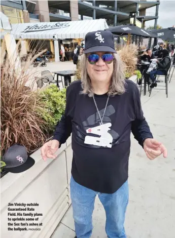  ?? PROVIDED ?? Jim Vinicky outside Guaranteed Rate Field. His family plans to sprinkle some of the Sox fan’s ashes at the ballpark.