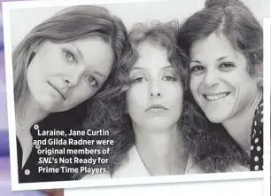  ??  ?? Laraine, Jane Curtin and Gilda Radner were original members of SNL’s Not Ready for Prime Time Players.