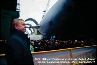  ??  ?? Rubin CEO Igor Vilnot looks up at Knyaz Vladimir during the boat’s launching ceremony (photo: Oleg Kuleshov)
