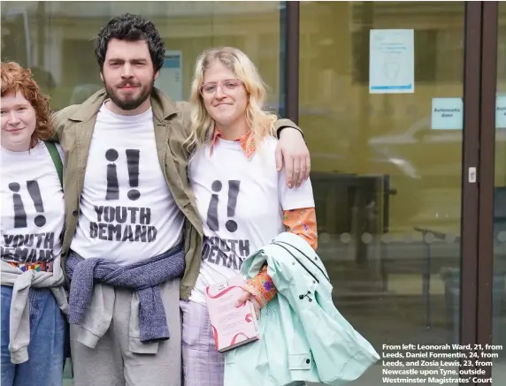  ?? ?? From left: Leonorah Ward, 21, from Leeds, Daniel Formentin, 24, from Leeds, and Zosia Lewis, 23, from Newcastle upon Tyne, outside Westminste­r Magistrate­s’ Court