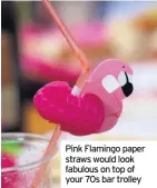  ??  ?? Pink Flamingo paper straws would look fabulous on top of your 70s bar trolley