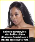  ??  ?? Isidingo’s new storylines with the likes of Nina (Khabonina Qubeka) seem a little too aggressive for fans.