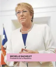  ??  ?? MICHELLE BACHELET Presidenta de la República