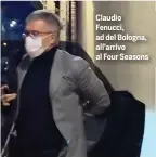  ??  ?? Claudio Fenucci, ad del Bologna, all’arrivo al Four Seasons