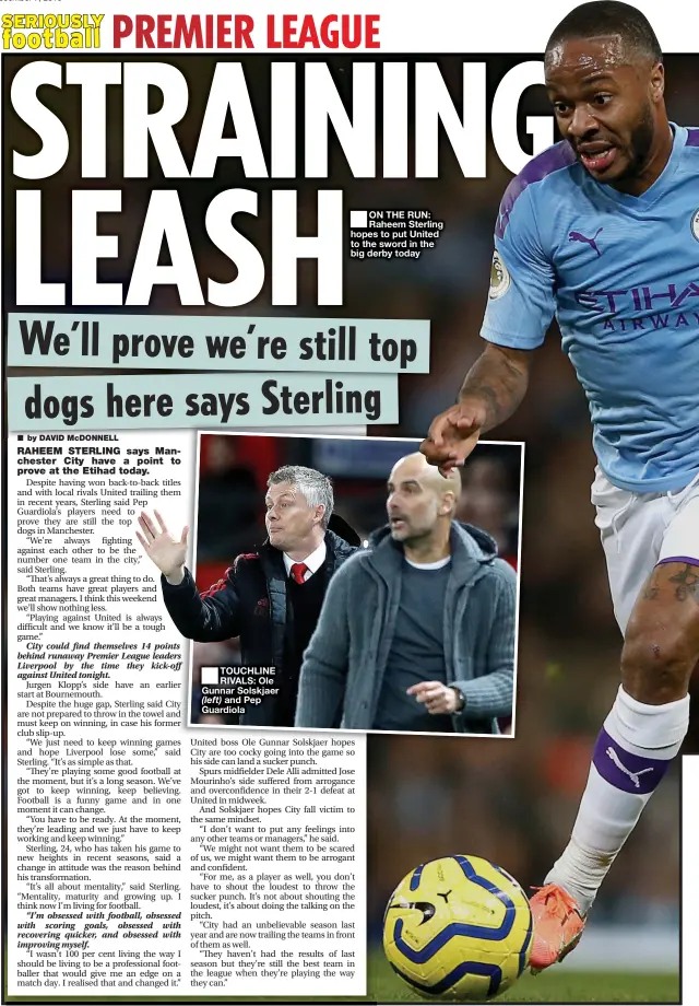  ??  ?? ■ TOUCHLINE RIVALS: Ole Gunnar Solskjaer (left) and Pep Guardiola
■
ON THE RUN: Raheem Sterling hopes to put United to the sword in the big derby today