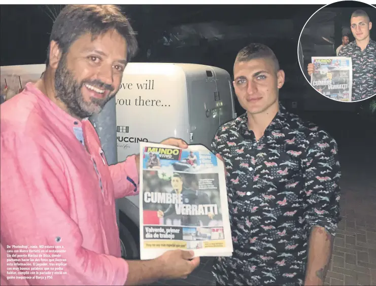  ??  ?? De ‘Photoshop’, nada. MD estuvo cara a cara con Marco Verratti en el restaurant­e Lío del puerto Marina de Ibiza, donde pactamos hacer las dos fotos que ilustran esta informació­n. El jugador, tras explicar con muy buenas palabras que no podía hablar,...