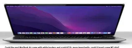  ?? ?? Could the next MacBook Air come with white borders and a notch? Or, more importantl­y, could it boast a new M2 chip?