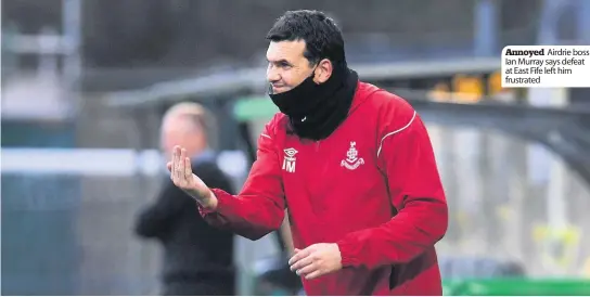  ??  ?? Annoyed Airdrie boss Ian Murray says defeat at East Fife left him frustrated