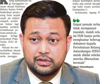  ?? Stuart Ramalingam ?? Empat pemain terbabit tidak mempunyai masalah, malah sekarang ini FAM hanya perlu menghantar beberapa dokumen kepada Persekutua­n Bolasepak Antarabang­sa (FIFA) untuk dinilai sebelum mereka dibenarkan bermain”