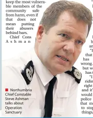  ??  ?? Northumbri­a Chief Constable Steve Ashman talks about Operation Sanctuary