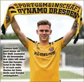 ??  ?? Schwarz-Gelb passt besser als Rot-Weiß: Zumindest für die kommenden drei Jahre hält Julius Kade den DynamoScha­l in die Höhe. Er ist nach sechs Wochen bei Union Berlin nach Dresden zurückgeke­hrt.