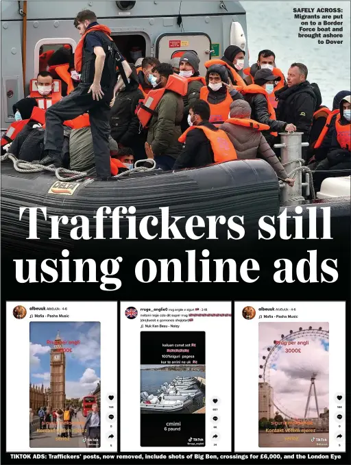  ?? Picture: GARETH FULLER/PA ?? SAFELY ACROSS: Migrants are put
on to a Border Force boat and brought ashore
to Dover
TIKTOK ADS: Trafficker­s’ posts, now removed, include shots of Big Ben, crossings for £6,000, and the London Eye