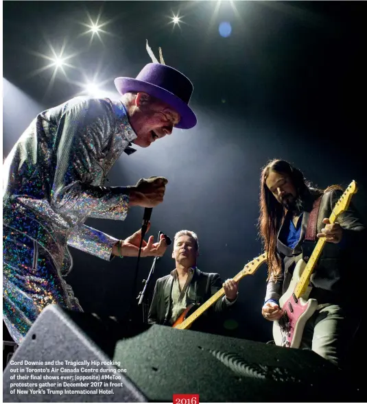  ??  ?? Gord Downie and the Tragically Hip rocking out in Toronto’s Air Canada Centre during one of their final shows ever; (opposite) #MeToo protesters gather in December 2017 in front of New York’s Trump Internatio­nal Hotel.