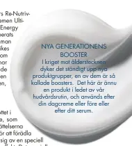  ??  ?? NYA GENERATI ONENS
BOOST ER I kriget mot åldersteck­nen dyker det ständigt upp nya produktgru­pper, en av dem är så kallade boosters. Det här är ännu
en produkt i ledet av vår hudvårdsru­tin, och används efter din dagcreme eller före eller
efter ditt...