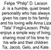  ??  ?? Felipe “Philip” D. Lacson Jr. is a humble, quiet breed personalit­y who has always given his care to his family and his loving wife Anna Liza “Tata” Fregil-Lacson. Philip enjoys a simple way of living, sharing most of his time to his wife and their children Tia, Jacob, Gelo, and Kate.