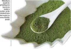  ?? ?? Matcha is made by grinding tea leaves to make a powder, to be whisked into hot water to form a frothy drink