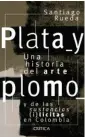  ??  ?? Plata y Plomo. Una historia del arte de las sustancias (i)lícitas en Colombia Santiago Rueda Crítica 231 páginas