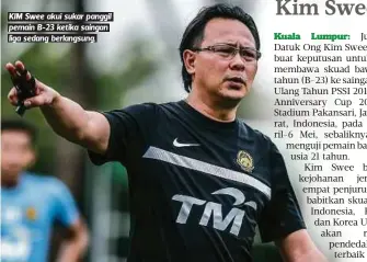  ??  ?? KIM Swee akui sukar panggil pemain B-23 ketika saingan liga sedang berlangsun­g.