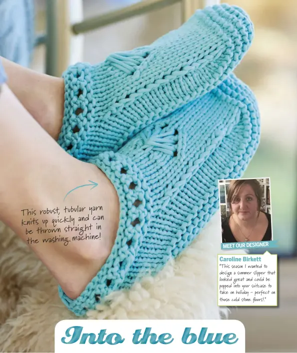  ??  ?? Caroline Birkett “This season I wanted to design a summer slipper that looked great and could be popped into your suitcase to take on holiday - perfect on those cold stone oors!.” MEET OUR DESIGNER yarn This robust, tubular can knits up quickly and in...