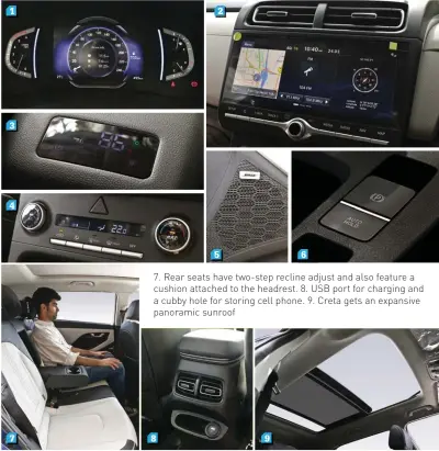  ??  ?? 7. Rear seats have two-step recline adjust and also feature a cushion attached to the headrest. 8. USB port for charging and a cubby hole for storing cell phone. 9. Creta gets an expansive panoramic sunroof 1. Semi-digital instrument­ation looks modern. 2. 10.25-inch touchscree­n slick and easy to use. 3. Integrated air purifier with AQI display. 4. Automatic climate control setup looks a bit bland. 5. 8-speaker Bose sound system for top-end SX(O) trim. 6. Creta gets an electronic parking brake with Auto Hold function, Seltos doesn’t