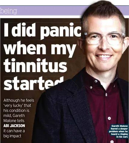  ?? In his ears ?? Gareth Malone feared a deeper problem when he heard a ringing