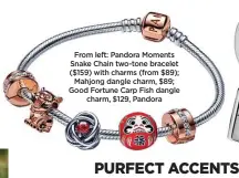  ?? ?? From left: Pandora Moments Snake Chain two-tone bracelet ($159) with charms (from $89); Mahjong dangle charm, $89; Good Fortune Carp Fish dangle charm, $129, Pandora