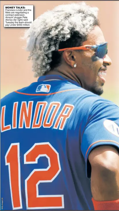  ??  ?? MONEY TALKS: Francisco Lindor and the Mets are negotiatin­g a contract extension. Amazin’ slugger Pete Alonso (far right) said Tuesday the team should pay Lindor $400 million.