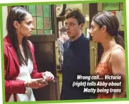  ??  ?? Wrong call… Victoria (right) tells Abby aboutMatty being trans