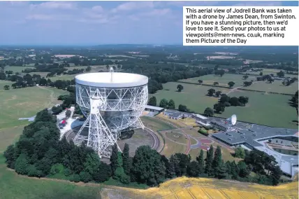  ??  ?? This aerial view of Jodrell Bank was taken with a drone by James Dean, from Swinton. If you have a stunning picture, then we’d love to see it. Send your photos to us at viewpoints@men-news. co.uk, marking them Picture of the Day