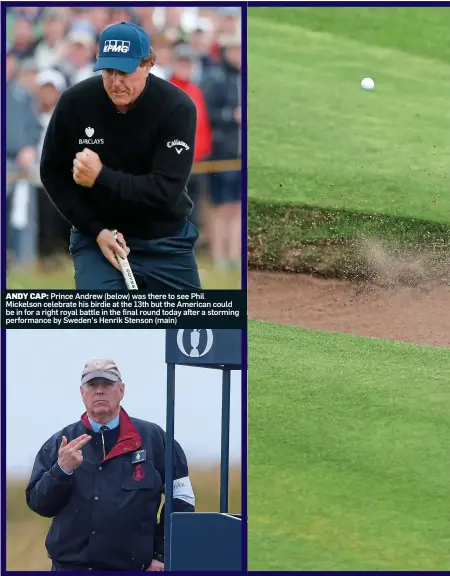  ??  ?? ANDY CAP: Prince Andrew (below) was there to see Phil Mickelson celebrate his birdie at the 13th but the American could be in for a right royal battle in the final round today after a storming performanc­e by Sweden’s Henrik Stenson (main)