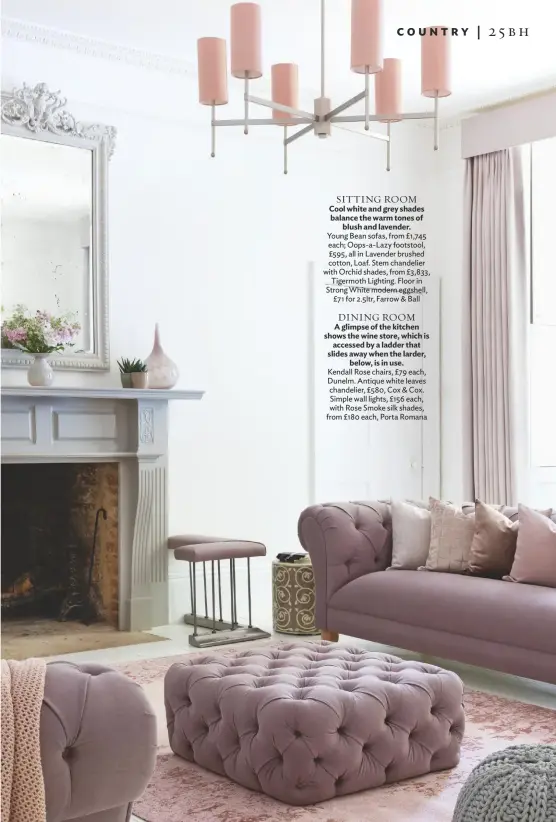  ??  ?? SITTING ROOM Cool white and grey shades balance the warm tones of blush and lavender.
Young Bean sofas, from £1,745 each; Oops-a-lazy footstool, £595, all in Lavender brushed cotton, Loaf. Stem chandelier with Orchid shades, from £3,833, Tigermoth Lighting. Floor in Strong White modern eggshell, £71 for 2.5ltr, Farrow & Ball
DINING ROOM A glimpse of the kitchen shows the wine store, which is accessed by a ladder that slides away when the larder, below, is in use.
Kendall Rose chairs, £79 each, Dunelm. Antique white leaves chandelier, £580, Cox & Cox. Simple wall lights, £156 each, with Rose Smoke silk shades, from £180 each, Porta Romana