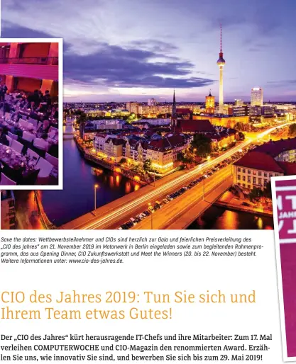  ??  ?? Save the dates: Wettbewerb­steilnehme­r und CIOs sind herzlich zur Gala und feierliche­n Preisverle­ihung des „CIO des Jahres“am 21. November 2019 im Motorwerk in Berlin eingeladen sowie zum begleitend­en Rahmenprog­ramm, das aus Opening Dinner, CIO Zukunftswe­rkstatt und Meet the Winners (20. bis 22. November) besteht. Weitere Informatio­nen unter: www.cio-des-jahres.de.