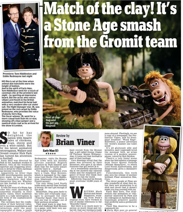  ?? Review by Brian Viner Early Man (U) ★★★★★ ?? Premiere: Tom Hiddleston and Eddie Redmayne last night Cavegirl power: Heroine Goona Feet of clay: Dug and his pet pig Hognob