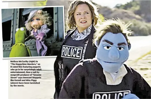  ??  ?? Melissa McCarthy (right) in “The Happytime Murders,” an R-rated film featuring puppets who go in for surprising­ly adult entertainm­ent. Now a suit by nonprofit producer of “Sesame Street” says innocent Muppets like Kermit and Miss Piggy (above) have...