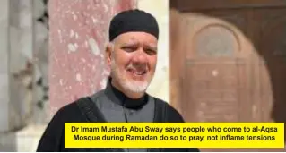  ?? ?? Dr Imam Mustafa Abu Sway says people who come to al-Aqsa Mosque during Ramadan do so to pray, not inflame tensions