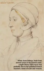  ??  ?? When Anne Boleyn, fresh from several years at the French court, caught Henry VIII’S eye it was probably due to her polished French manners, sense of style and vivacity