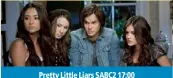  ??  ?? Pretty Little Liars SABC2 17:00