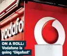  ?? ?? ON A ROLL: Vodafone is going ‘Gigafast’