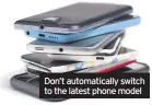  ??  ?? Don’t automatica­lly switch to the latest phone model